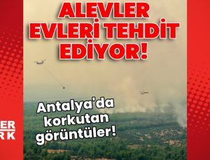 Antalya’da korkutan görüntüler! Alevler evleri tehdit ediyor!