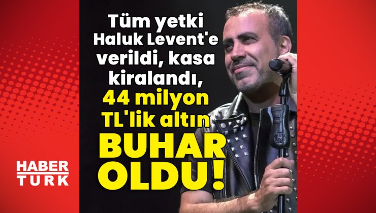 Tüm yetki Haluk Levent’e verildi, kasa kiralandı, 44 milyon TL’lik altın buhar oldu!
