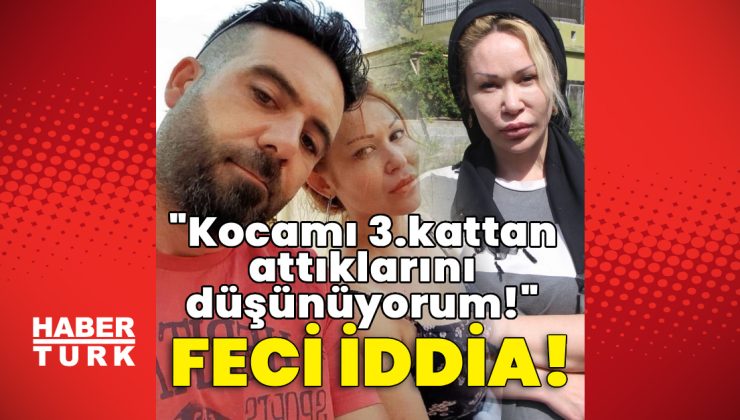Feci iddia: “Kocamı 3.kattan attıklarını düşünüyorum!”