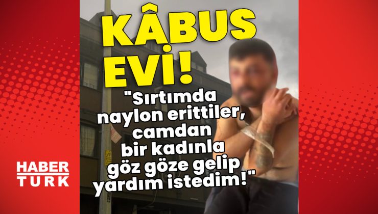 Kabus evi! “Sırtımda naylon erittiler, camdan bir kadınla göz göze gelip yardım istedim!”